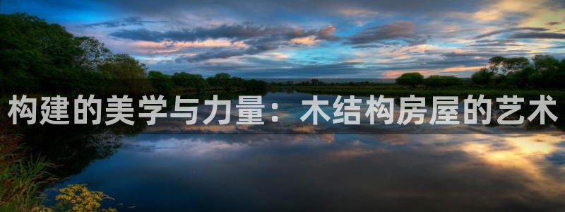 安信12娱乐招商探索空间：构建的美学与力量：木结构房屋的艺术