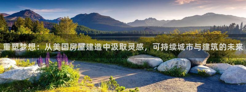 安信12注册登录：重塑梦想：从美国房屋建造中汲取灵感，可持续城市与建筑的未来