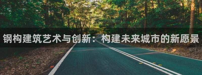 安信12娱乐7o777还：钢构建筑艺术与创新：构建未来城市的新愿景