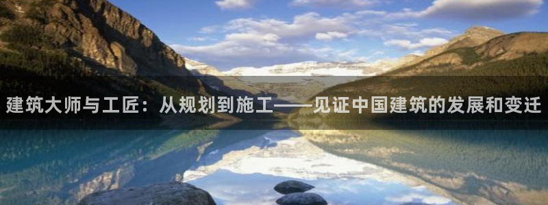 安信12娱乐：建筑大师与工匠：从规划到施工——见证中国建筑的发展和变迁