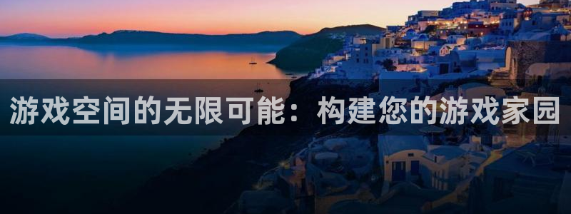 安信12娱乐登录网页：游戏空间的无限可能：构建您的游戏家园