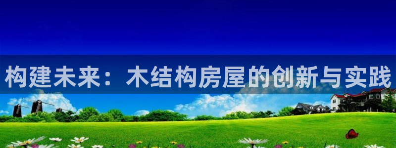 安信12娱乐注册：构建未来：木结构房屋的创新与实践