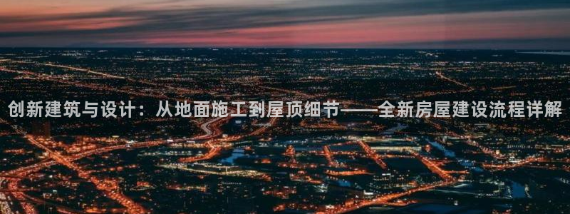 安信12app：创新建筑与设计：从地面施工到屋顶细节——全新房屋建设流程详解