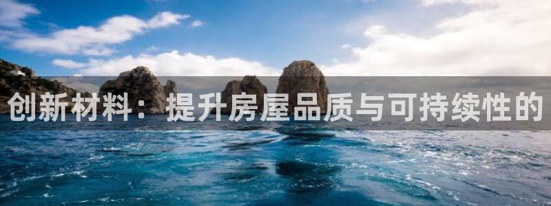 安信12是正轨网站吗：创新材料：提升房屋品质与可持续性的
