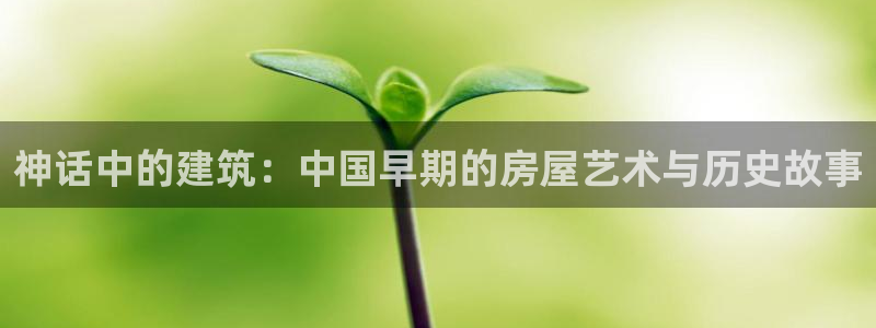 安信12app：神话中的建筑：中国早期的房屋艺术与历史故事