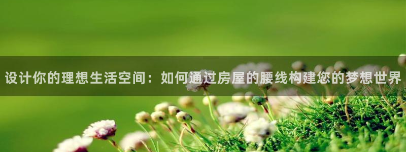 安信12是什么：设计你的理想生活空间：如何通过房屋的腰线构建您的梦想世界