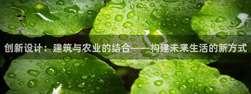 安信12注册代理：创新设计：建筑与农业的结合——构建未来生活的新方式