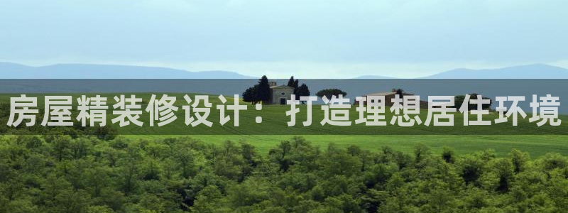 安信12登录网址：房屋精装修设计：打造理想居住环境