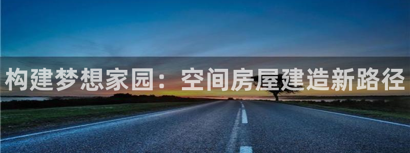 安信12官方网站查询：构建梦想家园：空间房屋建造新路径