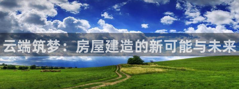 安信12平台官网：云端筑梦：房屋建造的新可能与未来