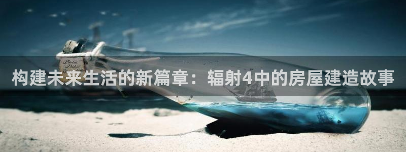 安信12登录：构建未来生活的新篇章：辐射4中的房屋建造故事