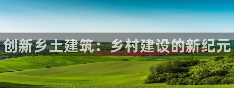 安信12想开户：创新乡土建筑：乡村建设的新纪元