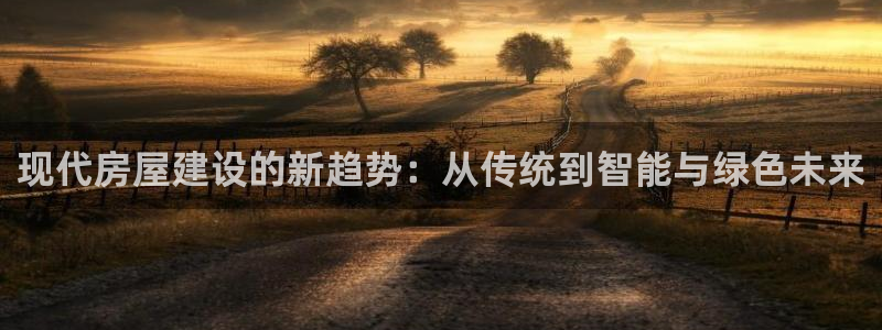 安信12招商：现代房屋建设的新趋势：从传统到智能与绿色未来