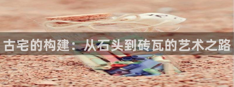 安信12注册咋7O777：古宅的构建：从石头到砖瓦的艺术之路