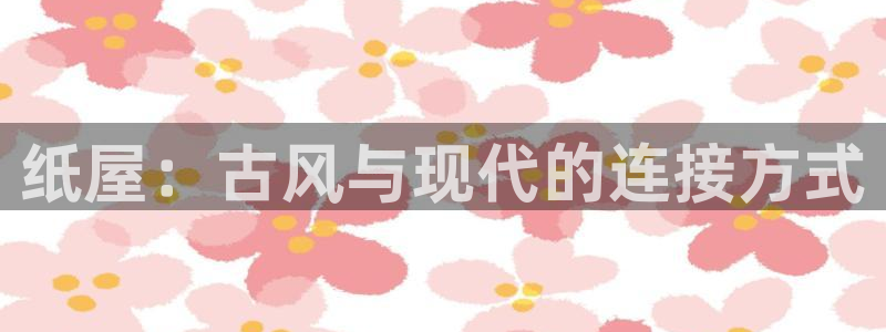 安信安盈12最新消息：纸屋：古风与现代的连接方式