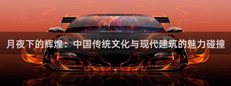 安信12娱乐开户：月夜下的辉煌：中国传统文化与现代建筑的魅力碰撞