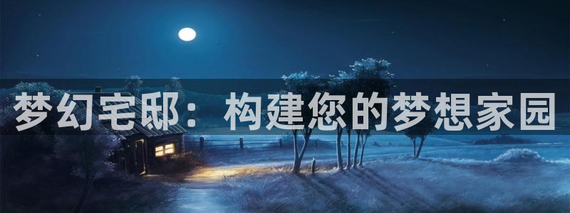 安信12娱乐7o777还：梦幻宅邸：构建您的梦想家园