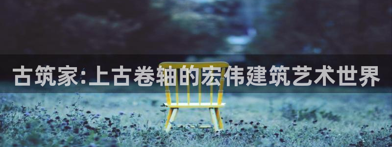 安信12平台官网：古筑家:上古卷轴的宏伟建筑艺术世界