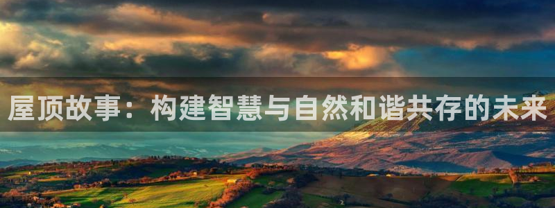 安信12娱乐主管：屋顶故事：构建智慧与自然和谐共存的未来