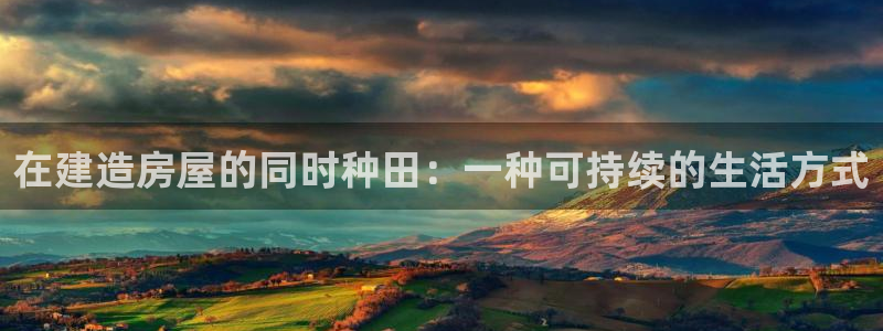 安信12娱乐平台：在建造房屋的同时种田：一种可持续的生活方式