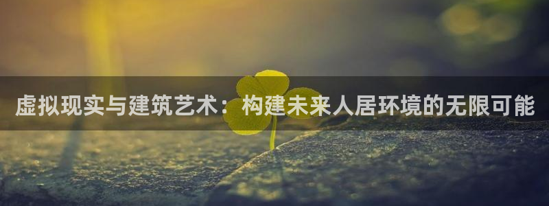 安信12娱乐招商探索空间：虚拟现实与建筑艺术：构建未来人居环境的无限可能