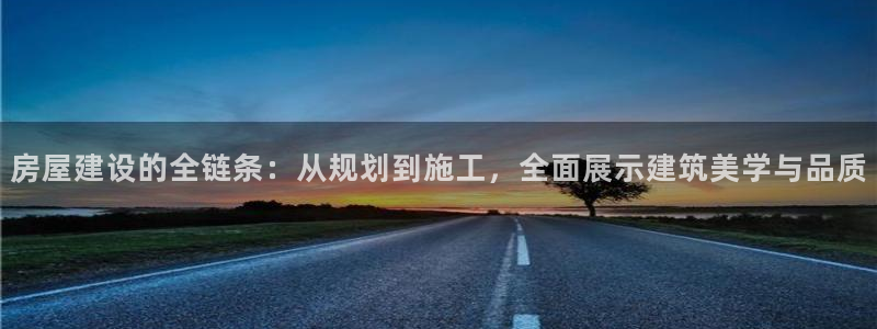 安信12登录地址：房屋建设的全链条：从规划到施工，全面展示建筑美学与品质