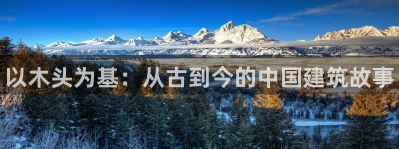 安信12平台最新消息：以木头为基：从古到今的中国建筑故事