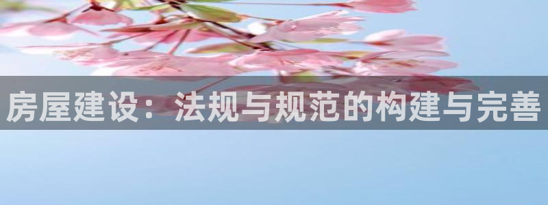 安信12官网：房屋建设：法规与规范的构建与完善