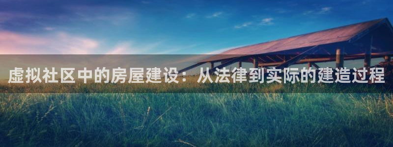 安信12挂机：虚拟社区中的房屋建设：从法律到实际的建造过程