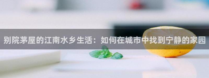 安信12账号：别院茅屋的江南水乡生活：如何在城市中找到宁静的家园