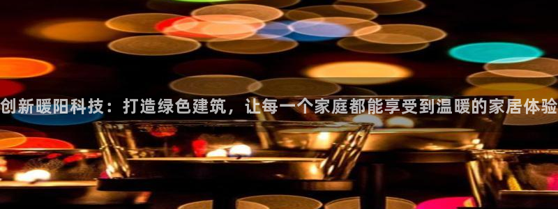 安信12娱乐平台：创新暖阳科技：打造绿色建筑，让每一个家庭都能享受到温暖的家居体验
