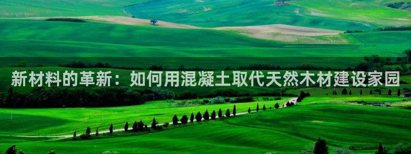 安信12平台官网：新材料的革新：如何用混凝土取代天然木材建设家园