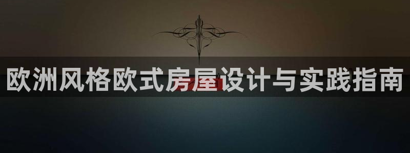 安信12主管：欧洲风格欧式房屋设计与实践指南
