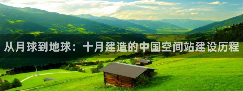 安信12彩票app下载：从月球到地球：十月建造的中国空间站建设历程