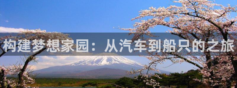 安信12娱乐招商：构建梦想家园：从汽车到船只的之旅