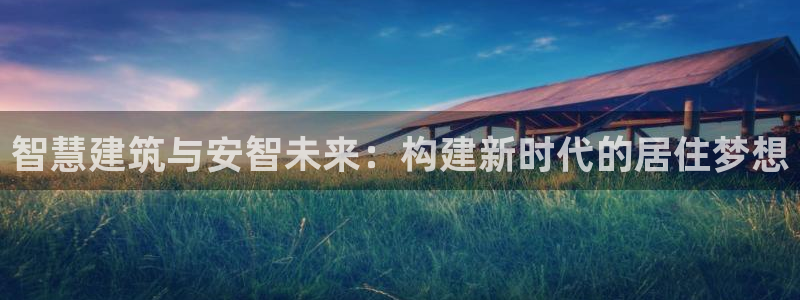 安信12注册：智慧建筑与安智未来：构建新时代的居住梦想