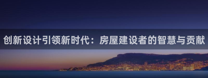 安信12登录：创新设计引领新时代：房屋建设者的智慧与贡献