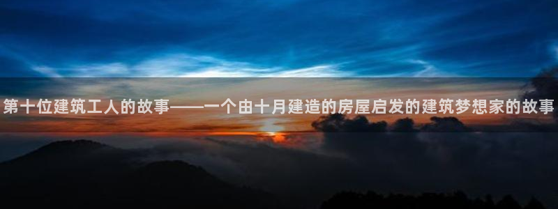 安信12是正轨网站吗：第十位建筑工人的故事——一个由十月建造的房屋启发的建筑梦想家的故事