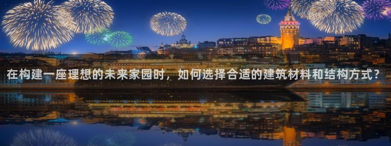 安信12娱乐登录：在构建一座理想的未来家园时，如何选择合适的建筑材料和结构方式？