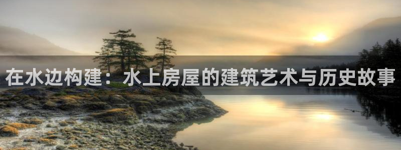安信证券 12位：在水边构建：水上房屋的建筑艺术与历史故事