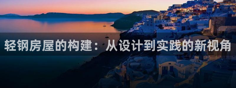 安信12代理：轻钢房屋的构建：从设计到实践的新视角
