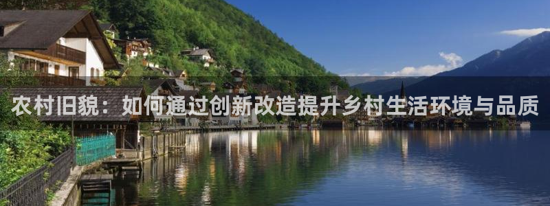 安信12登录地址：农村旧貌：如何通过创新改造提升乡村生活环境与品质