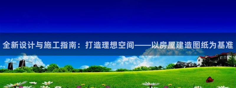 安信12级粉丝团福利：全新设计与施工指南：打造理想空间——以房屋建造图纸为基准