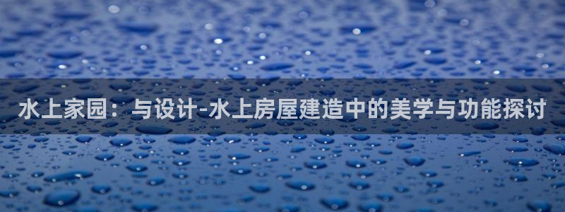 安信12真假：水上家园：与设计-水上房屋建造中的美学与功能探讨