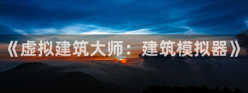 安信4娱乐去55 12：《虚拟建筑大师：建筑模拟器》