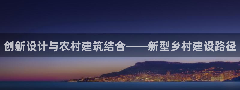 安信12注册登录下戴：创新设计与农村建筑结合——新型乡村建设路径