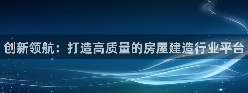 安信12彩票app下载：创新领航：打造高质量的房屋建造行业平台