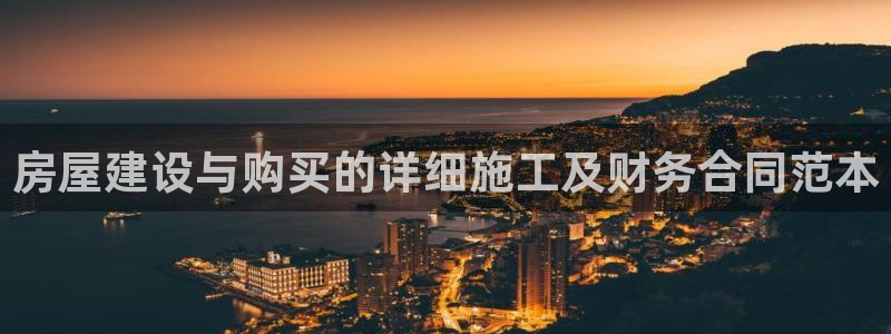 安信12平台注册：房屋建设与购买的详细施工及财务合同范本