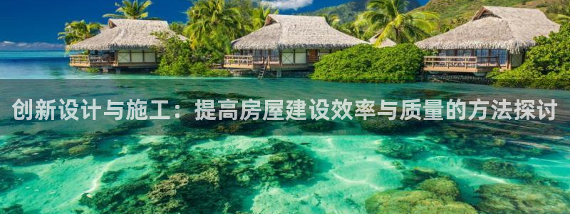 安信12负责人：创新设计与施工：提高房屋建设效率与质量的方法探讨