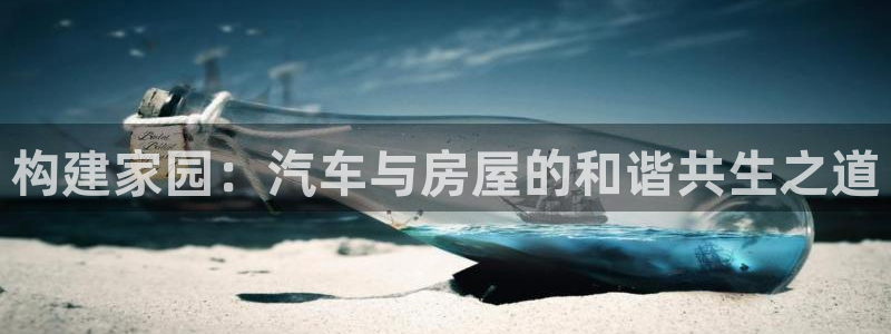 安信招商rk金12手12指jc：构建家园：汽车与房屋的和谐共生之道